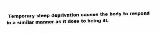 Temporary sleep deprivation causes the body to respond in a similar manner as it does to being ill.