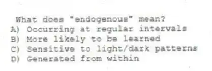 What does "endogenous" mean?
A) Occurring at regular intervals
B) More likely to be learned
C) Sensitive to light/dark patterns
D) Generated from within