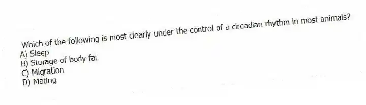 Which of the following is most clearly under the control of a circadian rhythm in most animals?
A) Sleep
B) Storage of body fat
C) Migration
D) Mating