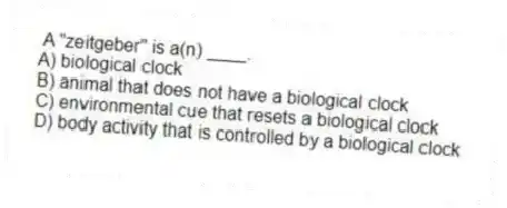 A "zeitgeber" is a(n) ____.
A) biological clock
B) animal that does not have a biological clock
C) environmental cue that resets a biological clock
D) body activity that is controlled by a biological clock