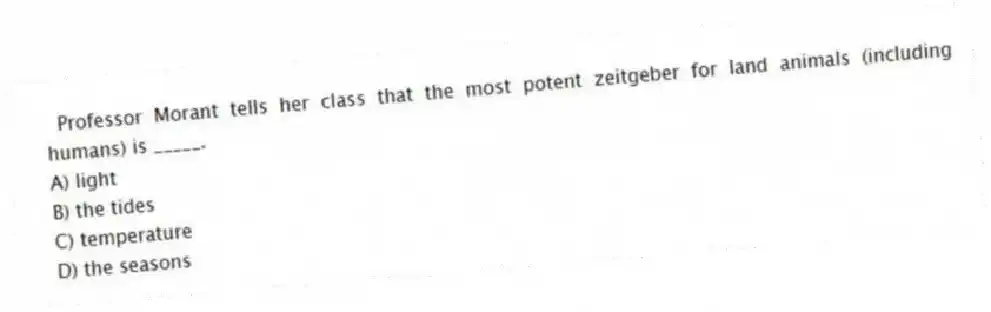 Professor Morant tells her class that the most potent zeitgeber for land animals (including humans) is _____.
A) light
B) the tides
C) temperature
D) the seasons