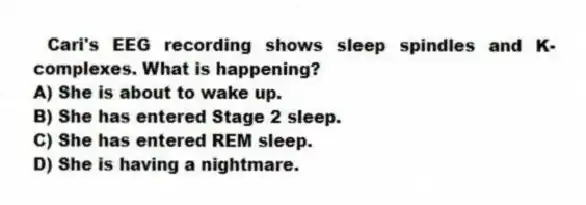  Cari's EEG recording shows sleep spindles and K-complexes. What is happening?
A) She is about to wake up.
B) She has entered Stage 2 sleep.
C) She has entered REM sleep.
D) She is having a nightmare.