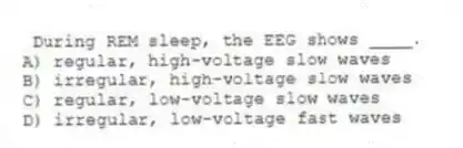 During REM sleep, the EEG shows ____.
A) regular, high-voltage slow waves
B) irregular, high-voltage slow waves
C) regular, low-voltage slow waves
D) irregular, low-voltage fast waves