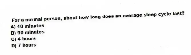 For a normal person, about how long does an average sleep cycle last?
A) 10 minutes
B) 90 minutes
C) 4 hours
D) 7 hours