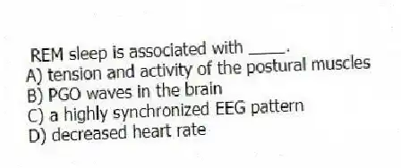  REM sleep is associated with ____.
A) tension and activity of the postural muscles
B) PGO waves in the brain
C) a highly synchronized EEG pattern
D) decreased heart rate