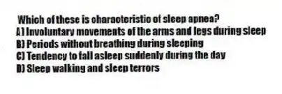  Which of these is characteristic of sleep apnea?
A) Involuntary movements of the arms and legs during sleep
B) Periods without breathing during sleeping
C) Tendency to fall asleep suddenly during the day
D) Sleep walking and sleep terrors