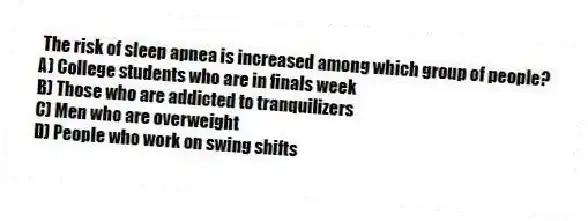 The risk of sleep apnea is increased among which group of people?
A) College students who are in finals week
B) Those who are addicted to tranquilizers
C) Men who are overweight
D) People who work on swing shifts
