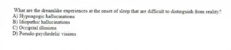 What are the dreamlike experiences at the onset of sleep that are difficult to distinguish from reality?
A) Hypnagogic hallucinations
B) Idiopathic hallucinations
C) Occipital illusions
D) Pseudo-psychedelic visions