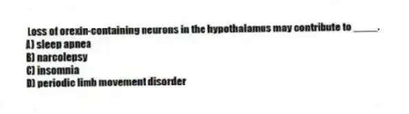 Loss of orexin-containing neurons in the hypothalamus may contribute to ____.
A) sleep apnea
B) narcolepsy
C) insomnia
D) periodic limb movement disorder