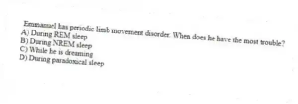 Emmanuel has periodic limb movement disorder. When does he have the most trouble?
A) During REM sleep
B) During NREM sleep
C) While he is dreaming
D) During paradoxical sleep