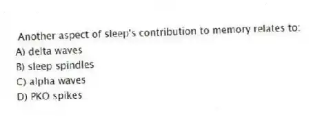  Another aspect of sleep's contribution to memory relates to:
A) delta waves
B) sleep spindles
C) alpha waves
D) PKO spikes