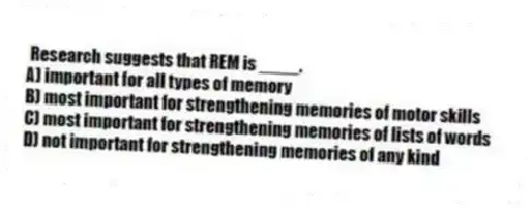 Research suggests that REM is ____.
A) important for all types of memory
B) most important for strengthening memories of motor skills
C) most important for strengthening memories of lists of words
D) not important for strengthening memories of any kind