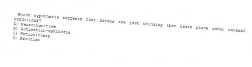 Which hypothesis suggests that dreams are just thinking that takes place under unusual conditions?
A) Neurocognitive
B) Activation-synthesis
C) Evolutionary
D) Freudian