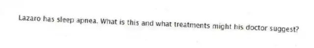 Lazaro has sleep apnea. What is this and what treatments might his doctor suggest?