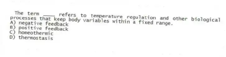 The term ____ refers to temperature regulation and other biological processes that keep body variables within a fixed range.
A) negative feedback
B) positive feedback
C) homeothermic
D) thermostasis