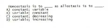 Homeostasis is to ____ as allostasis is to ____.
A) constant; variable
B) variable; constant
C) constant; decreasing
D) variable; increasing