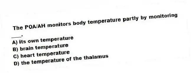 The POA/AH monitors body temperature partly by monitoring ____.
A) its own temperature
B) brain temperature
C) heart temperature
D) the temperature of the thalamus