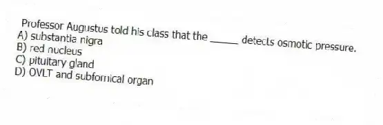  Professor Augustus told his class that the _____ detects osmotic pressure.
A) substantia nigra
B) red nucleus
C) pituitary gland
D) OVLT and subfornical organ