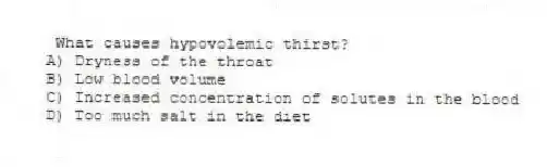 What causes hypovolemic thirst?
A) Dryness of the throat
B) Low blood volume
C) Increased concentration of solutes in the blood
D) Too much salt in the diet