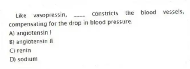 Like vasopressin, ____ constricts the blood vessels, compensating for the drop in blood pressure.
A) angiotensin I
B) angiotensin II
C) renin
D) sodium