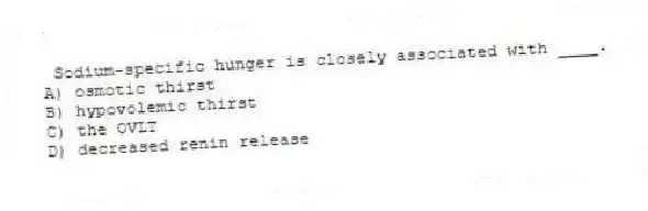  Sodium-specific hunger is closely associated with ____.
A) osmotic thirst
B) hypovolemic thirst
C) the OVLT
D) decreased renin release