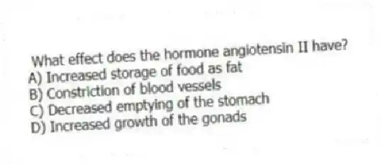 What effect does the hormone angiotensin II have?
A) Increased storage of food as fat
B) Constriction of blood vessels
C) Decreased emptying of the stomach
D) Increased growth of the gonads