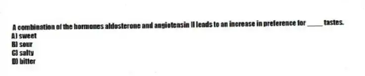 A combination of the hormones aldosterone and angiotensin II leads to an increase in preference for ____ tastes.
A) sweet
B) sour
C) salty
D) bitter
