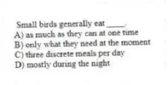 Small birds generally eat ____.
A) as much as they can at one time
B) only what they need at the moment
C) three discrete meals per day
D) mostly during the night