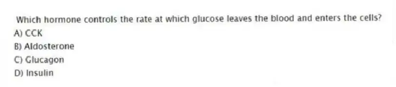 Which hormone controls the rate at which glucose leaves the blood and enters the cells?
A) CCK
B) Aldosterone
C) Glucagon
D) Insulin