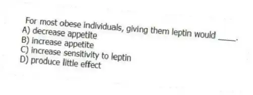 For most obese individuals, giving them leptin would ____.
A) decrease appetite
B) increase appetite
C) increase sensitivity to leptin
D) produce little effect