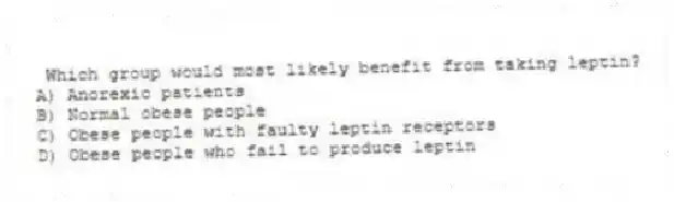 Which group would most likely benefit from taking leptin?
A) Anorexic patients
B) Normal obese people
C) Obese people with faulty leptin receptors
D) Obese people who fail to produce leptin