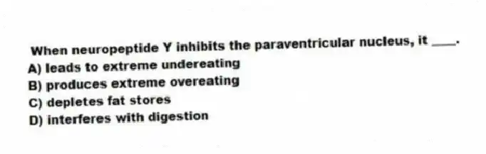 When neuropeptide Y inhibits the paraventricular nucleus, it ____.
A) leads to extreme undereating
B) produces extreme overeating
C) depletes fat stores
D) interferes with digestion