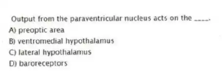 Output from the paraventricular nucleus acts on the ____.
A) preoptic area
B) ventromedial hypothalamus
C) lateral hypothalamus
D) baroreceptors