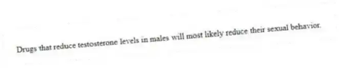 Drugs that reduce testosterone levels in males will most likely reduce their sexual behavior.