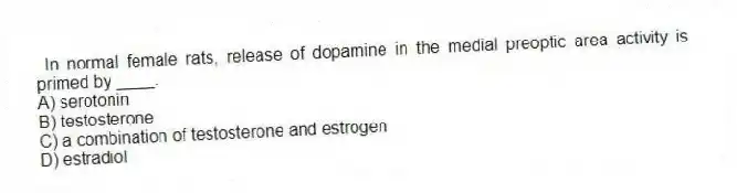 In normal female rats, release of dopamine in the medial preoptic area activity is primed by ____.
A) serotonin
B) testosterone
C) a combination of testosterone and estrogen
D) estradiol