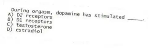 During orgasm, dopamine has stimulated _____.
A) D2 receptors
B) D1 receptors
C) testosterone
D) estradiol