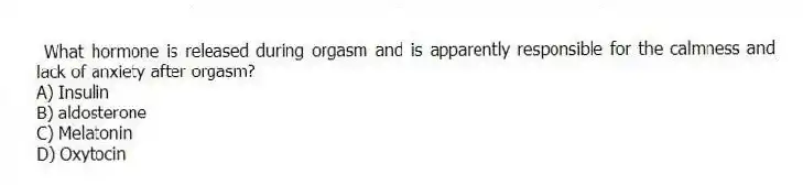What hormone is released during orgasm and is apparently responsible for the calmness and lack of anxiety after orgasm?
A) Insulin
B) aldosterone
C) Melatonin
D) Oxytocin