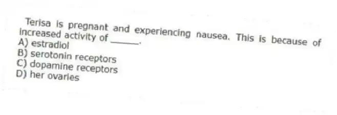 Terisa is pregnant and experiencing nausea. This is because of increased activity of _____.
A) estradiol
B) serotonin receptors
C) dopamine receptors
D) her ovaries