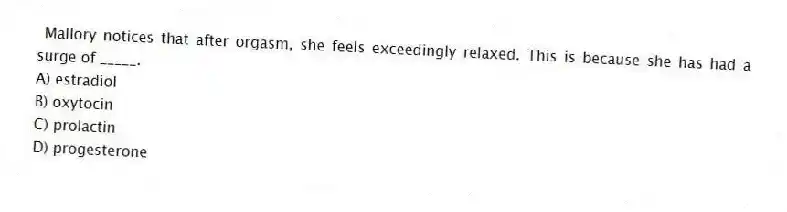 Mallory notices that after orgasm, she feels exceedingly relaxed. This is because she has had a surge of _____.
A) estradiol
B) oxytocin
C) prolactin
D) progesterone