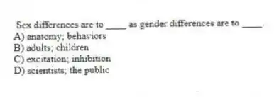 Sex differences are to ____ as gender differences are to ____.
A) anatomy; behaviors
B) adults; children
C) excitation; inhibition
D) scientists; the public