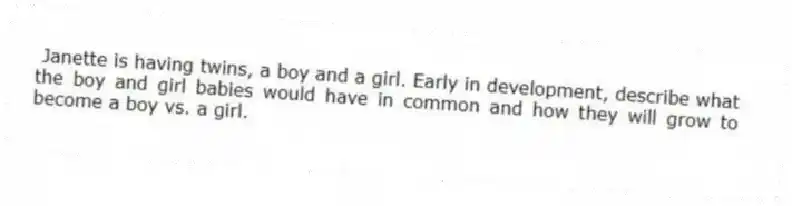 Janette is having twins, a boy and a girl. Early in development, describe what the boy and girl babies would have in common and how they will grow to become a boy vs. a girl.