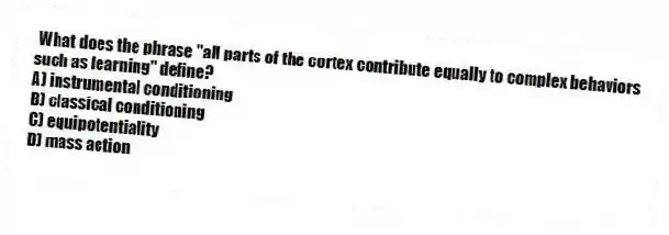 What does the phrase "all parts of the cortex contribute equally to complex behaviors such as learning" define?
A) instrumental conditioning
B) classical conditioning
C) equipotentiality
D) mass action