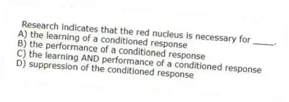 Research indicates that the red nucleus is necessary for ____.
A) the learning of a conditioned response
B) the performance of a conditioned response
C) the learning AND performance of a conditioned response
D) suppression of the conditioned response
