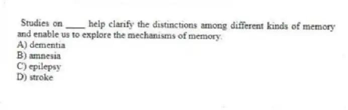 Studies on ____ help clarify the distinctions among different kinds of memory and enable us to explore the mechanisms of memory.
A) dementia
B) amnesia
C) epilepsy
D) stroke