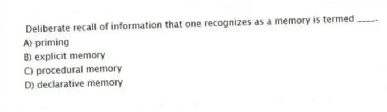 Deliberate recall of information that one recognizes as a memory is termed ____.
A) priming
B) explicit memory
C) procedural memory
D) declarative memory