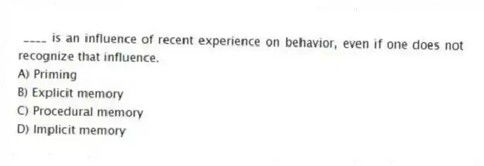 ____ is an influence of recent experience on behavior, even if one does not recognize that influence.
A) Priming
B) Explicit memory
C) Procedural memory
D) Implicit memory