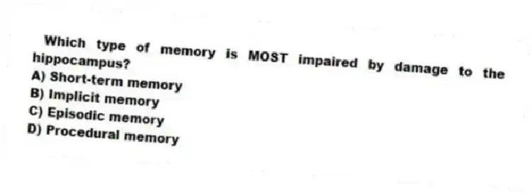 Which type of memory is MOST impaired by damage to the hippocampus?
A) Short-term memory
B) Implicit memory
C) Episodic memory
D) Procedural memory