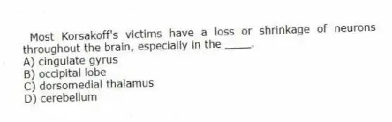 Most Korsakoff's victims have a loss or shrinkage of neurons throughout the brain, especially in the ____.
A) cingulate gyrus
B) occipital lobe
C) dorsomedial thalamus
D) cerebellum