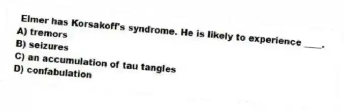 Elmer has Korsakoff's syndrome. He is likely to experience ____.
A) tremors
B) seizures
C) an accumulation of tau tangles
D) confabulation