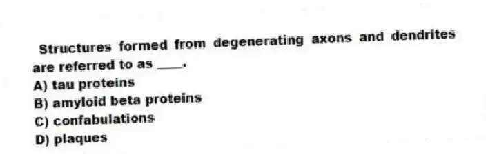 Structures formed from degenerating axons and dendrites are referred to as ____.
A) tau proteins
B) amyloid beta proteins
C) confabulations
D) plaques